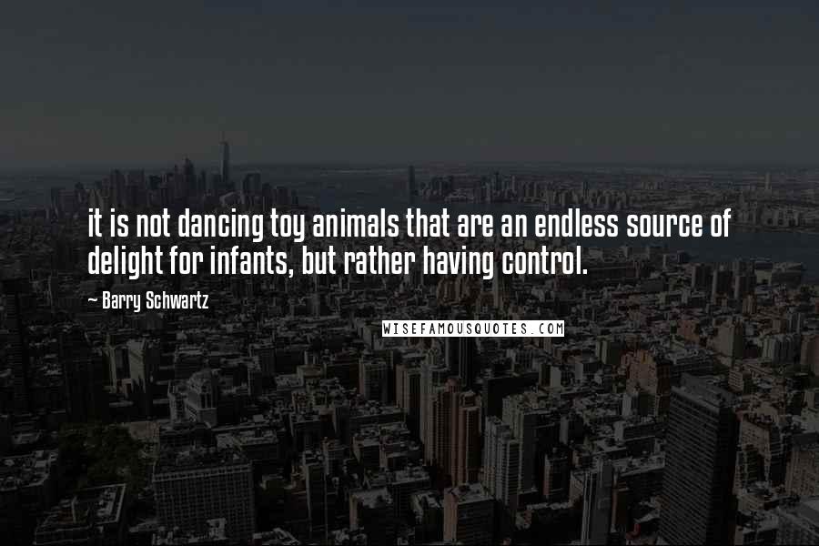 Barry Schwartz Quotes: it is not dancing toy animals that are an endless source of delight for infants, but rather having control.