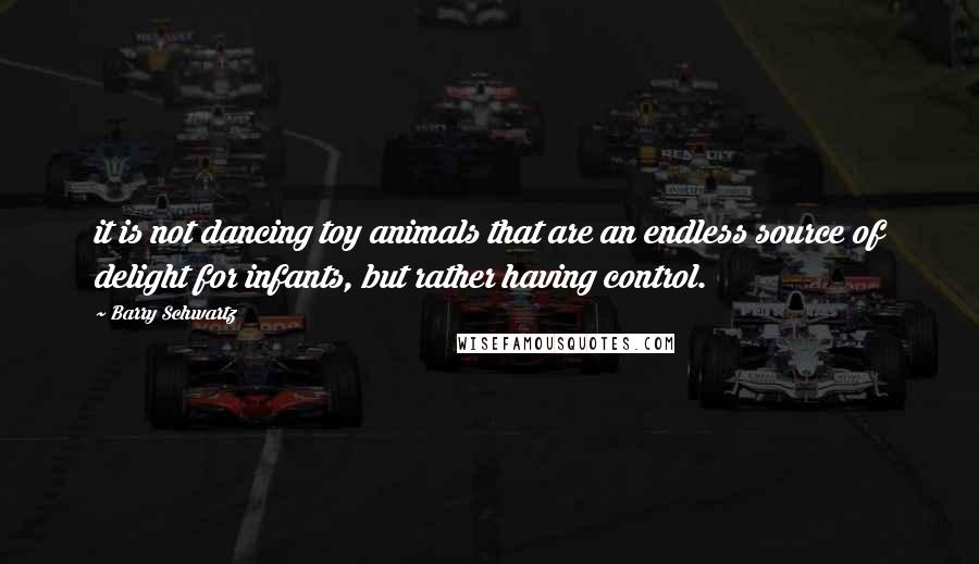 Barry Schwartz Quotes: it is not dancing toy animals that are an endless source of delight for infants, but rather having control.