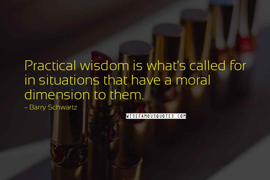 Barry Schwartz Quotes: Practical wisdom is what's called for in situations that have a moral dimension to them.