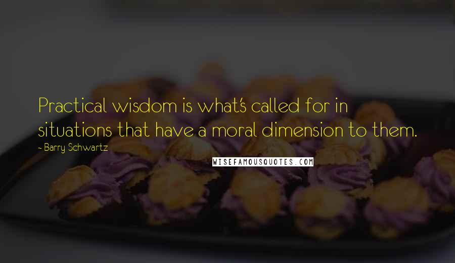 Barry Schwartz Quotes: Practical wisdom is what's called for in situations that have a moral dimension to them.