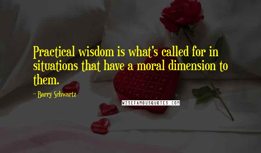 Barry Schwartz Quotes: Practical wisdom is what's called for in situations that have a moral dimension to them.