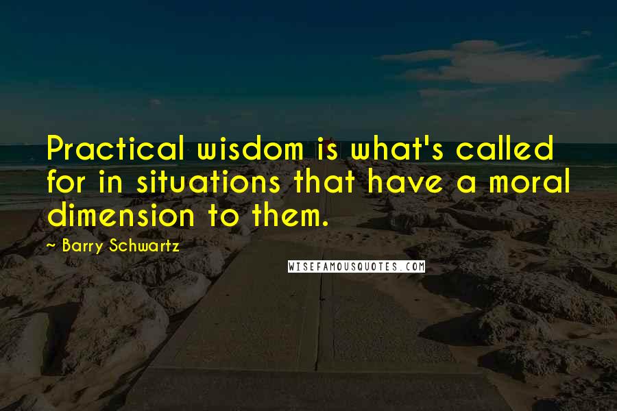 Barry Schwartz Quotes: Practical wisdom is what's called for in situations that have a moral dimension to them.