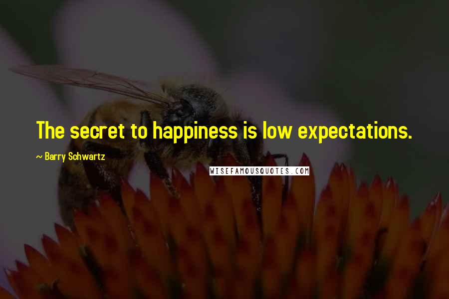 Barry Schwartz Quotes: The secret to happiness is low expectations.