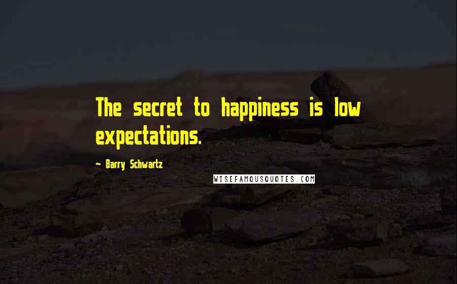 Barry Schwartz Quotes: The secret to happiness is low expectations.