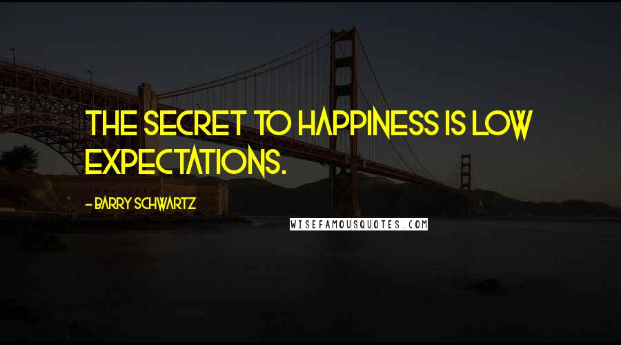 Barry Schwartz Quotes: The secret to happiness is low expectations.