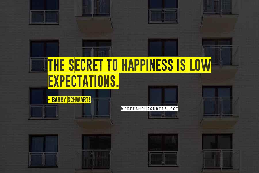 Barry Schwartz Quotes: The secret to happiness is low expectations.