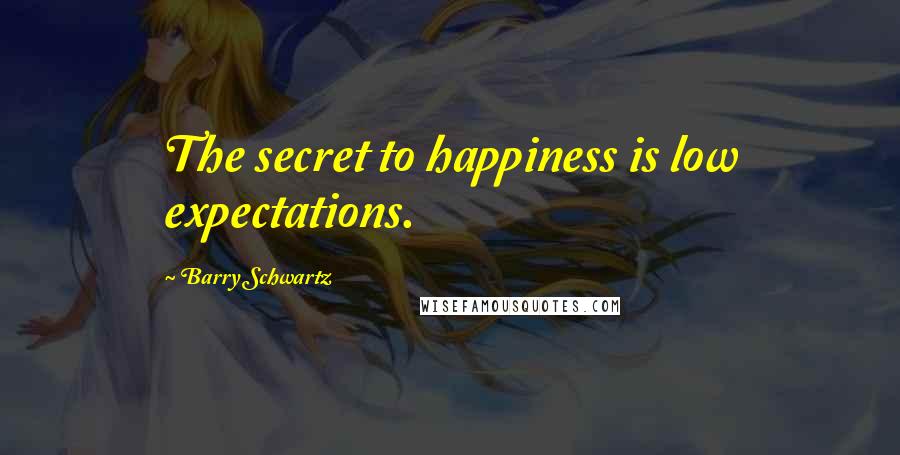 Barry Schwartz Quotes: The secret to happiness is low expectations.