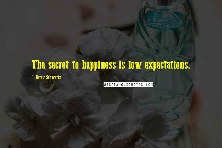 Barry Schwartz Quotes: The secret to happiness is low expectations.