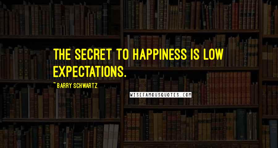 Barry Schwartz Quotes: The secret to happiness is low expectations.