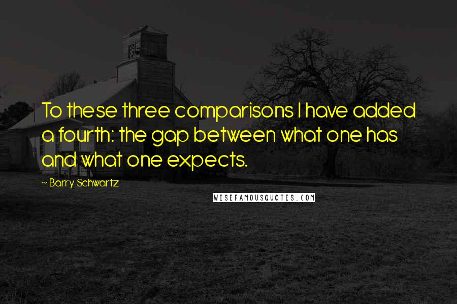 Barry Schwartz Quotes: To these three comparisons I have added a fourth: the gap between what one has and what one expects.