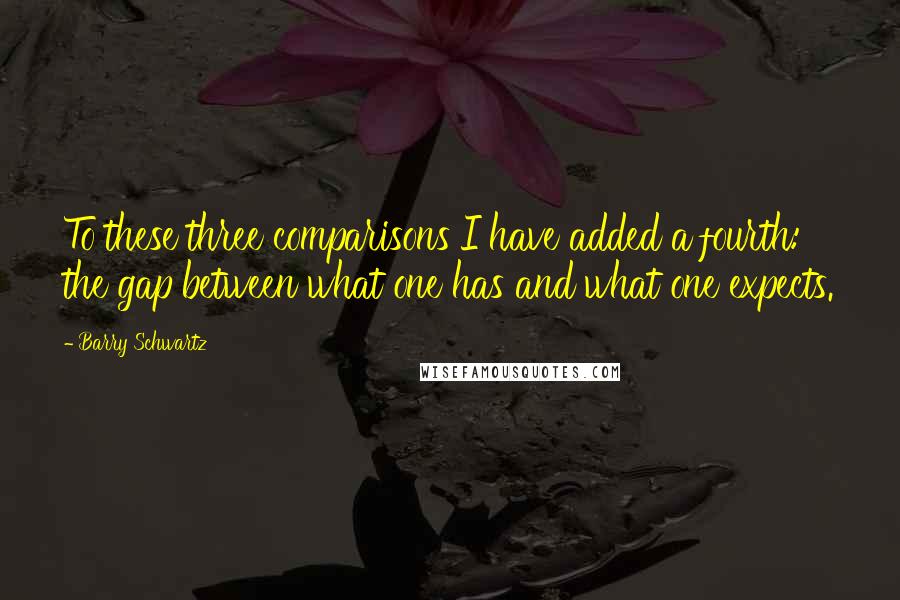 Barry Schwartz Quotes: To these three comparisons I have added a fourth: the gap between what one has and what one expects.