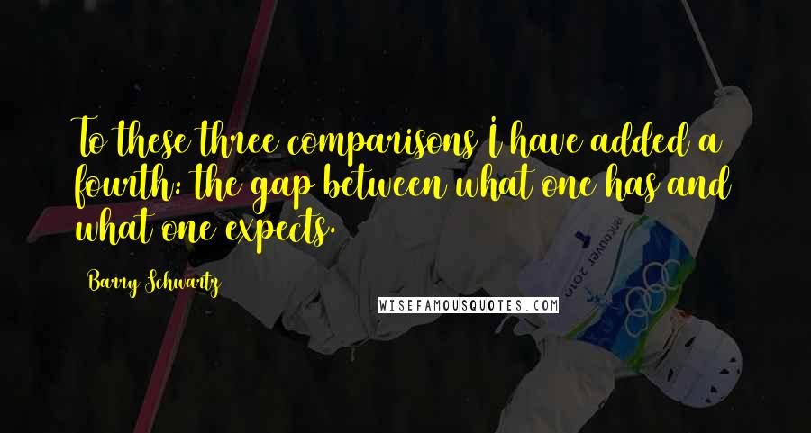 Barry Schwartz Quotes: To these three comparisons I have added a fourth: the gap between what one has and what one expects.