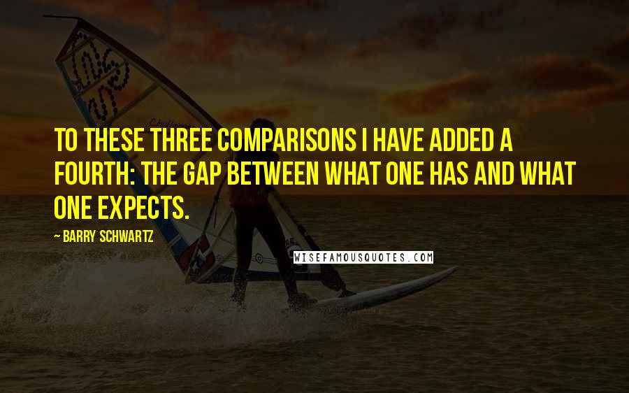 Barry Schwartz Quotes: To these three comparisons I have added a fourth: the gap between what one has and what one expects.