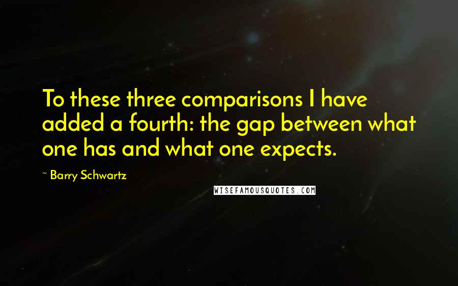 Barry Schwartz Quotes: To these three comparisons I have added a fourth: the gap between what one has and what one expects.