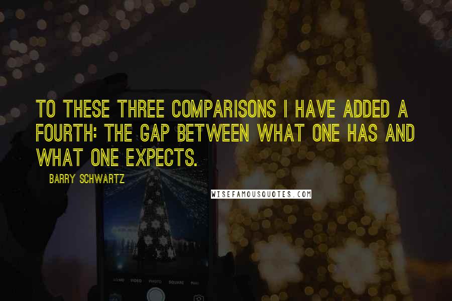 Barry Schwartz Quotes: To these three comparisons I have added a fourth: the gap between what one has and what one expects.