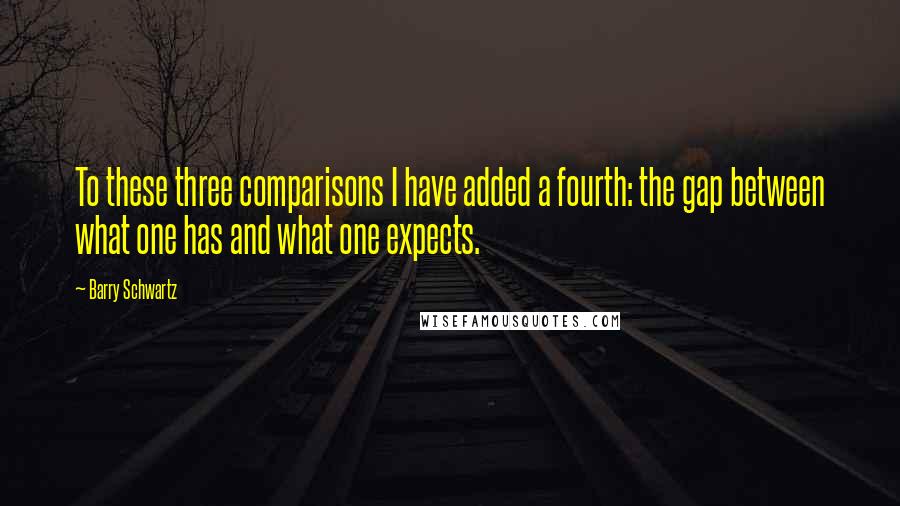 Barry Schwartz Quotes: To these three comparisons I have added a fourth: the gap between what one has and what one expects.