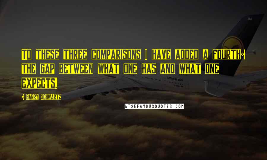 Barry Schwartz Quotes: To these three comparisons I have added a fourth: the gap between what one has and what one expects.