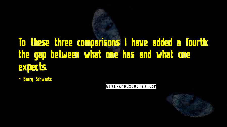 Barry Schwartz Quotes: To these three comparisons I have added a fourth: the gap between what one has and what one expects.