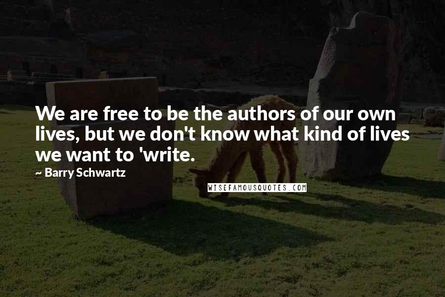 Barry Schwartz Quotes: We are free to be the authors of our own lives, but we don't know what kind of lives we want to 'write.