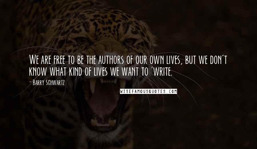 Barry Schwartz Quotes: We are free to be the authors of our own lives, but we don't know what kind of lives we want to 'write.