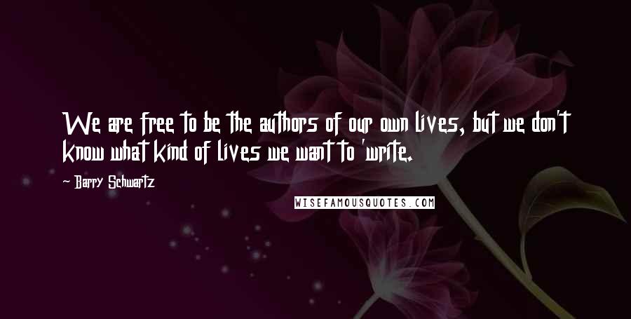 Barry Schwartz Quotes: We are free to be the authors of our own lives, but we don't know what kind of lives we want to 'write.