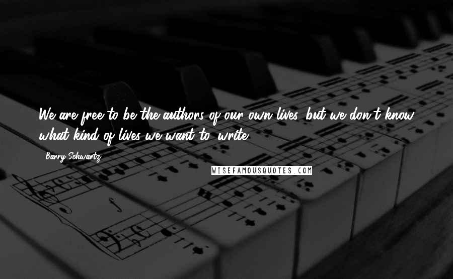 Barry Schwartz Quotes: We are free to be the authors of our own lives, but we don't know what kind of lives we want to 'write.