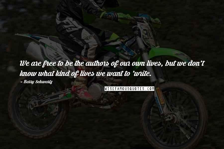 Barry Schwartz Quotes: We are free to be the authors of our own lives, but we don't know what kind of lives we want to 'write.