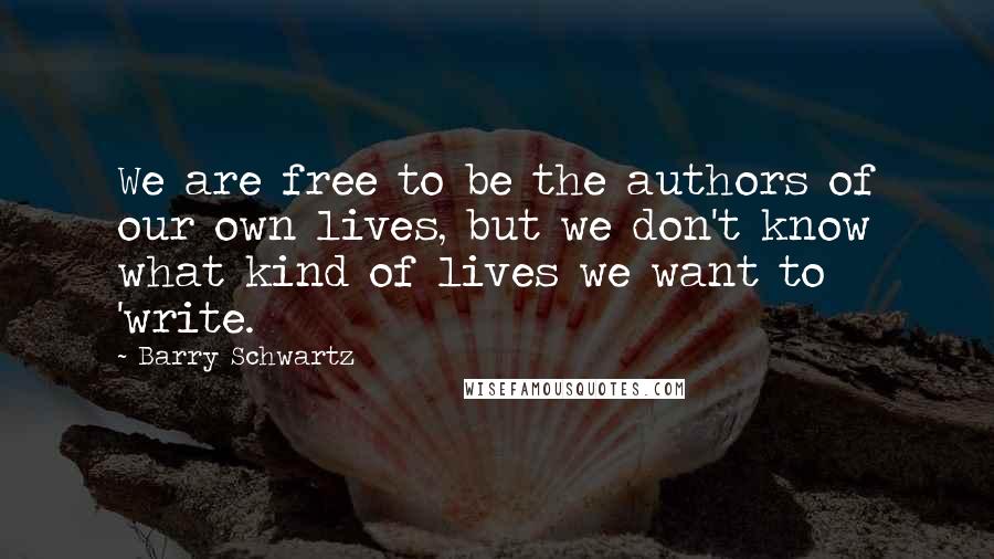 Barry Schwartz Quotes: We are free to be the authors of our own lives, but we don't know what kind of lives we want to 'write.