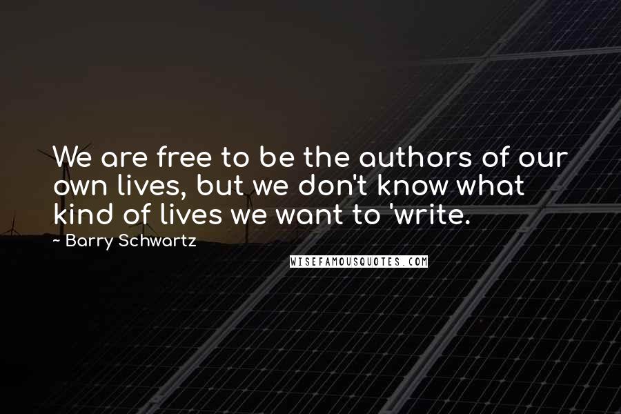 Barry Schwartz Quotes: We are free to be the authors of our own lives, but we don't know what kind of lives we want to 'write.