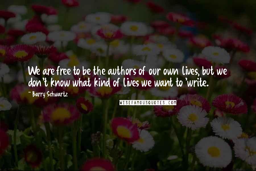 Barry Schwartz Quotes: We are free to be the authors of our own lives, but we don't know what kind of lives we want to 'write.