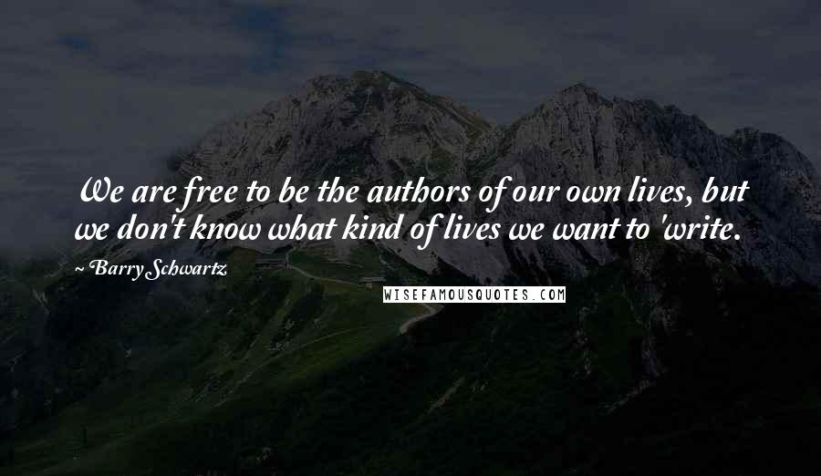 Barry Schwartz Quotes: We are free to be the authors of our own lives, but we don't know what kind of lives we want to 'write.