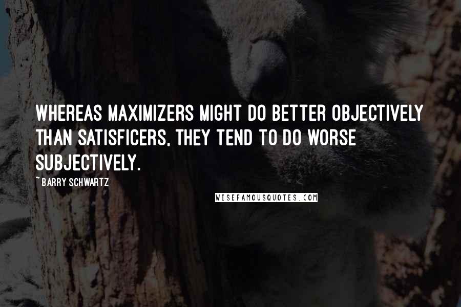 Barry Schwartz Quotes: Whereas maximizers might do better objectively than satisficers, they tend to do worse subjectively.