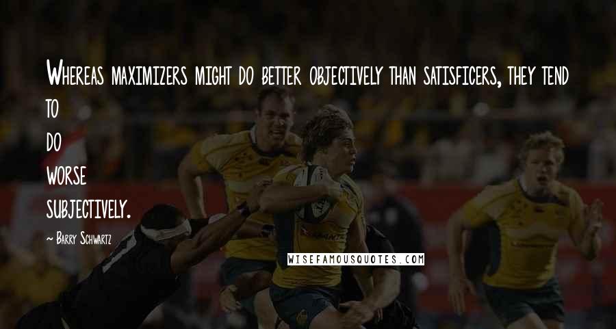 Barry Schwartz Quotes: Whereas maximizers might do better objectively than satisficers, they tend to do worse subjectively.