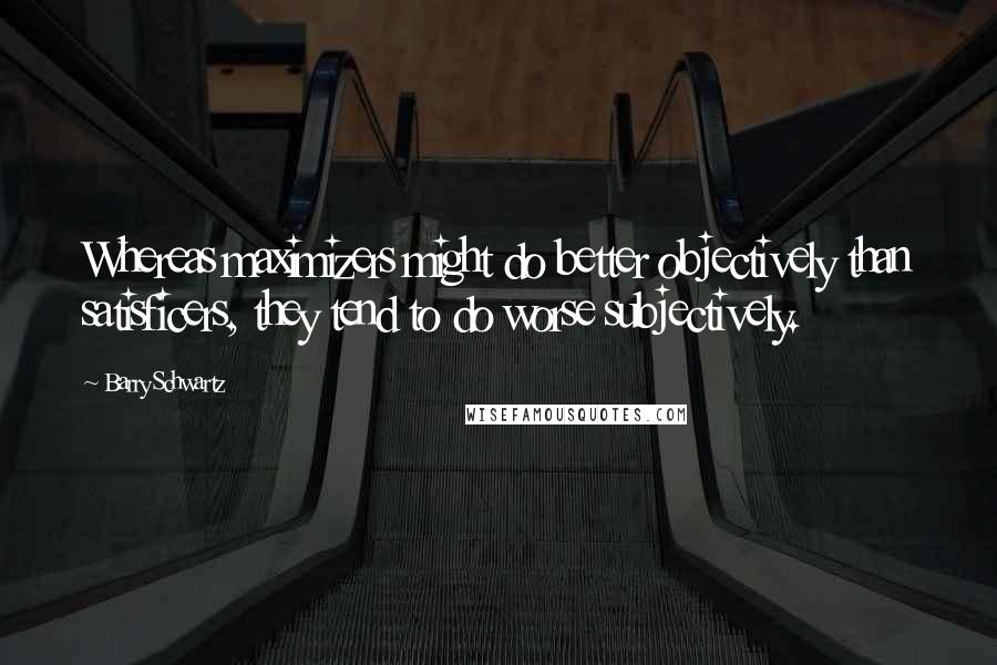 Barry Schwartz Quotes: Whereas maximizers might do better objectively than satisficers, they tend to do worse subjectively.