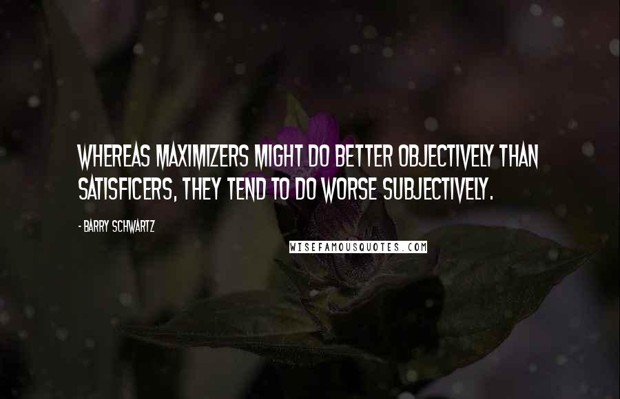 Barry Schwartz Quotes: Whereas maximizers might do better objectively than satisficers, they tend to do worse subjectively.