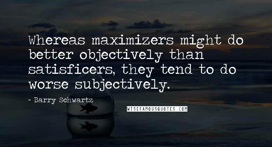 Barry Schwartz Quotes: Whereas maximizers might do better objectively than satisficers, they tend to do worse subjectively.