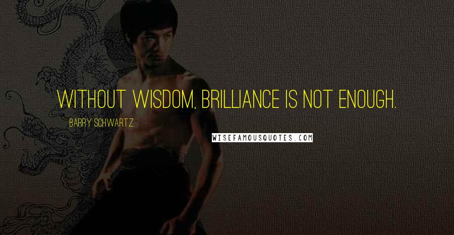 Barry Schwartz Quotes: Without wisdom, brilliance is not enough.