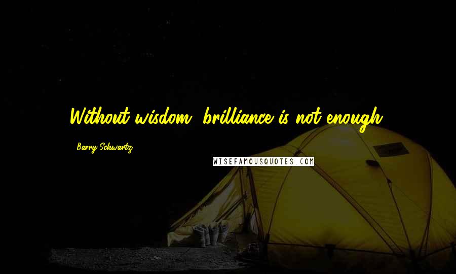 Barry Schwartz Quotes: Without wisdom, brilliance is not enough.