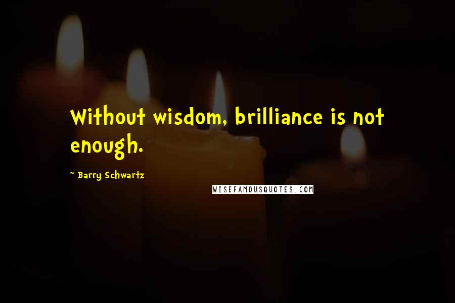 Barry Schwartz Quotes: Without wisdom, brilliance is not enough.