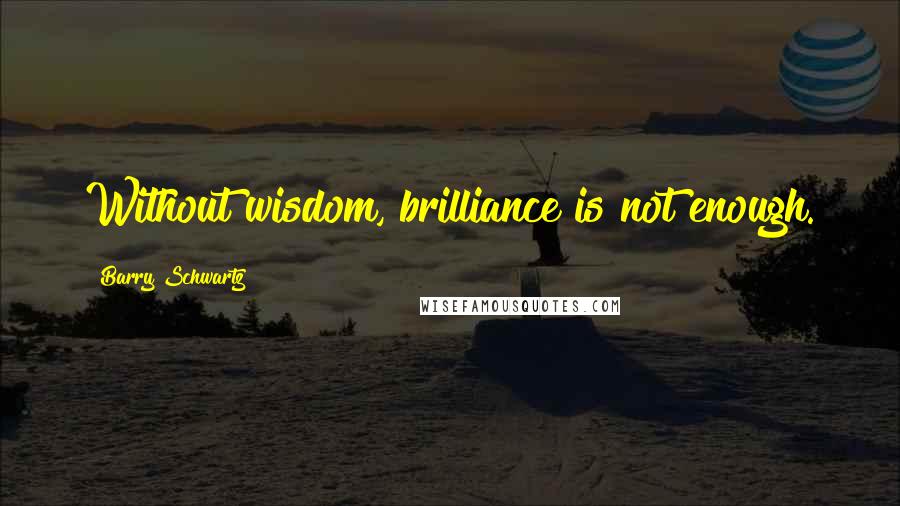 Barry Schwartz Quotes: Without wisdom, brilliance is not enough.