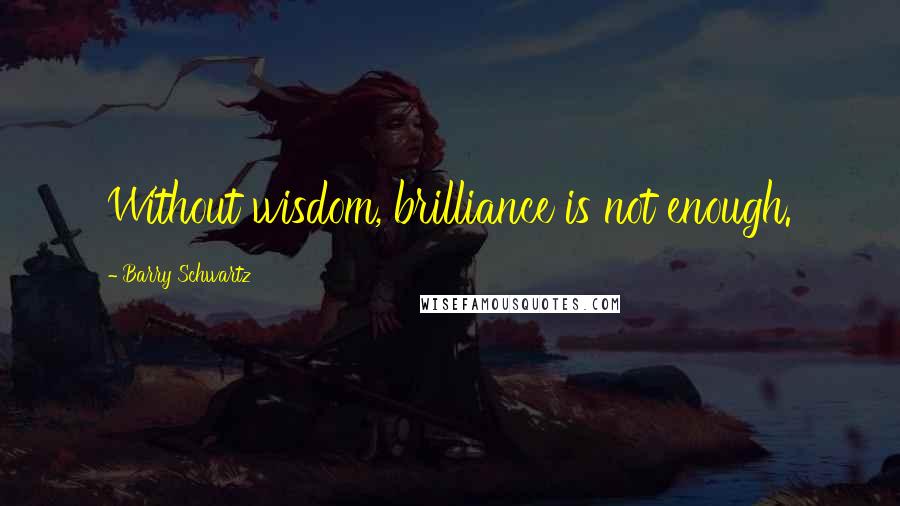 Barry Schwartz Quotes: Without wisdom, brilliance is not enough.