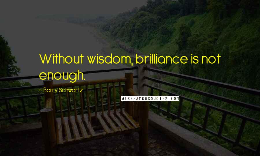 Barry Schwartz Quotes: Without wisdom, brilliance is not enough.