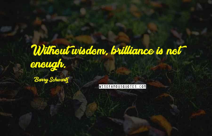 Barry Schwartz Quotes: Without wisdom, brilliance is not enough.