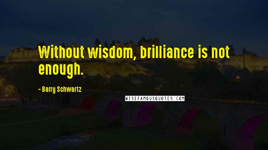 Barry Schwartz Quotes: Without wisdom, brilliance is not enough.