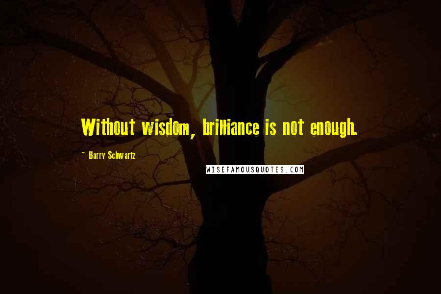 Barry Schwartz Quotes: Without wisdom, brilliance is not enough.