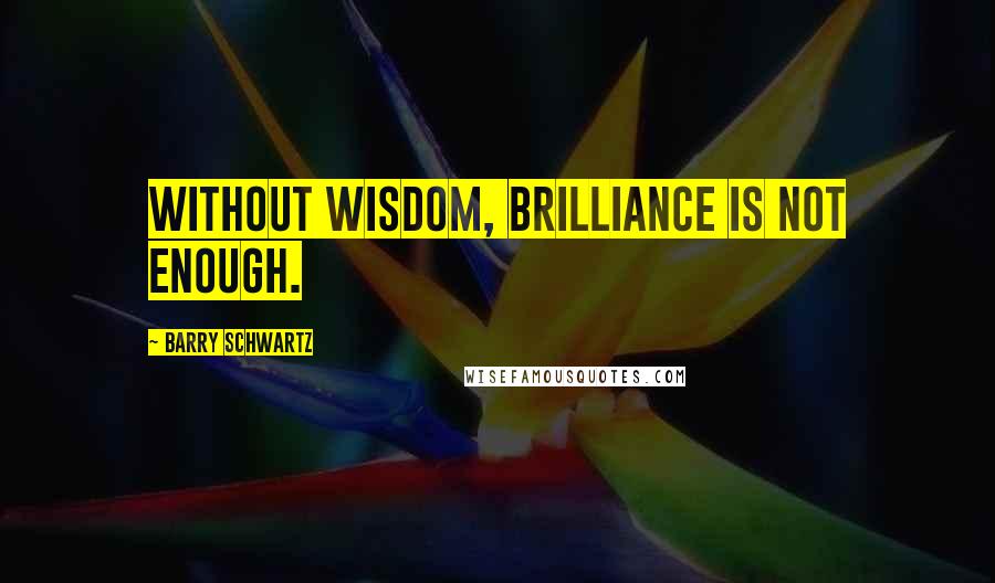 Barry Schwartz Quotes: Without wisdom, brilliance is not enough.