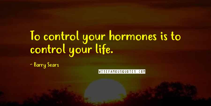 Barry Sears Quotes: To control your hormones is to control your life.