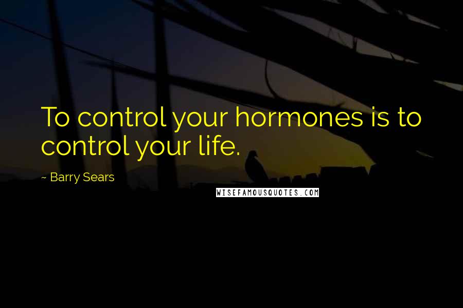 Barry Sears Quotes: To control your hormones is to control your life.