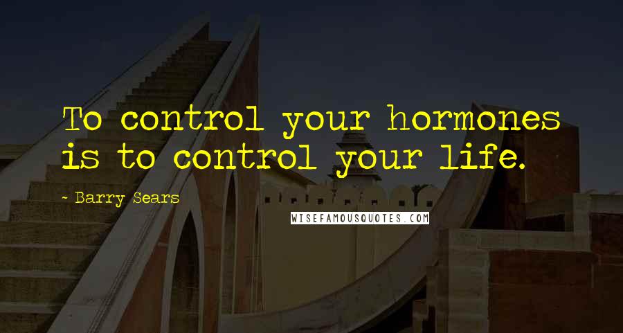 Barry Sears Quotes: To control your hormones is to control your life.