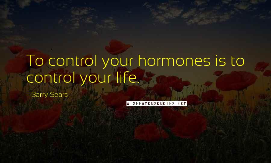 Barry Sears Quotes: To control your hormones is to control your life.